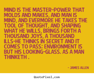 Mind is the master-power that molds and makes, and man is mind, and.. James Allen great inspirational quotes