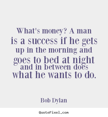Inspirational quotes - What's money? a man is a success if he gets up in the morning and goes..