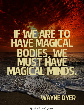 If we are to have magical bodies, we must have magical minds. Wayne Dyer famous inspirational quotes