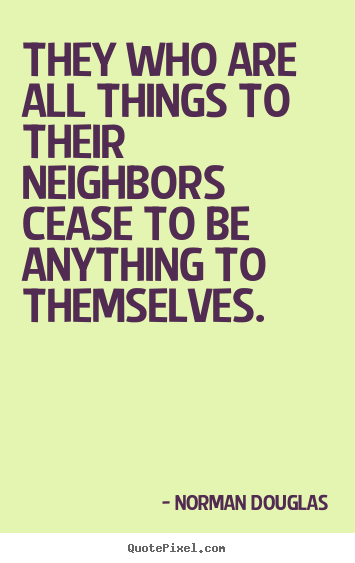 They who are all things to their neighbors cease to be anything.. Norman Douglas good inspirational sayings