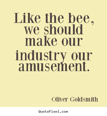 Like the bee, we should make our industry our amusement. Oliver Goldsmith  inspirational sayings