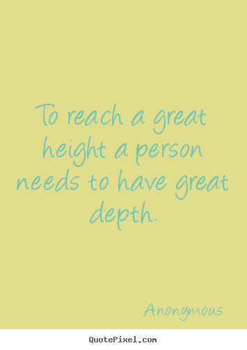To reach a great height a person needs to.. Anonymous good inspirational quote
