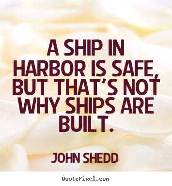 John Shedd picture quotes - A ship in harbor is safe, but that's not why ships are built. - Inspirational quotes