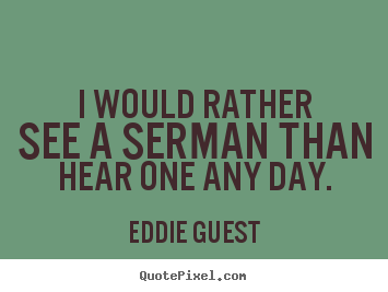 I would rather see a serman than hear one any day. Eddie Guest  inspirational quotes
