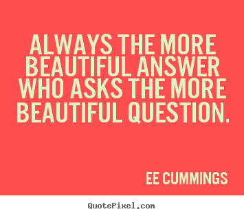 Always the more beautiful answer who asks the more beautiful.. Ee Cummings  inspirational quote