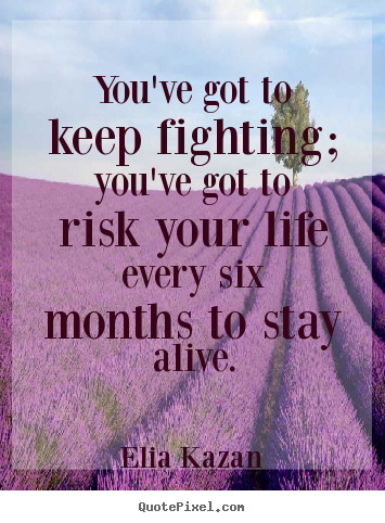 Elia Kazan picture quote - You've got to keep fighting; you've got to risk your life.. - Inspirational quotes