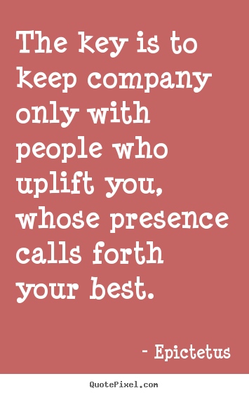The key is to keep company only with people who uplift you, whose presence.. Epictetus greatest inspirational quotes