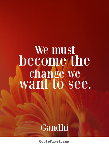 Inspirational quote - We must become the change we want to see.