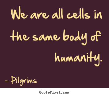 Quotes about inspirational - We are all cells in the same body of humanity.