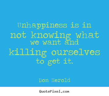 Inspirational quotes - Unhappiness is in not knowing what we want and killing ourselves to..