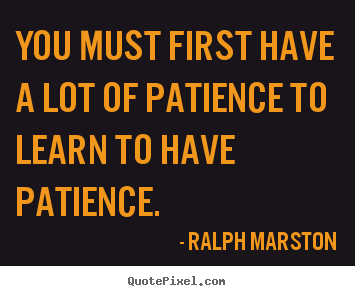 Ralph Marston picture quotes - You must first have a lot of patience to learn to have patience. - Inspirational quotes