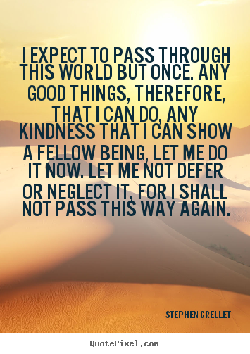 Stephen Grellet picture quotes - I expect to pass through this world but once. any good things, therefore,.. - Inspirational quote