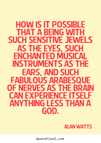 How is it possible that a being with such sensitive jewels as the eyes,.. Alan Watts great inspirational quotes