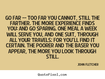 Go far -- too far you cannot, still the farther... John Fletcher  inspirational sayings