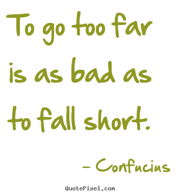 To go too far is as bad as to fall short. Confucius good inspirational quote