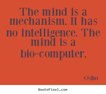 The mind is a mechanism. it has no intelligence. the mind is a bio-computer. Osho great inspirational quotes