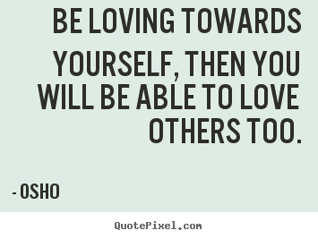 Be loving towards yourself, then you will be able.. Osho greatest inspirational quote
