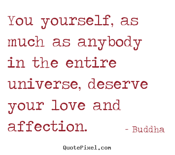 You yourself, as much as anybody in the entire universe, deserve.. Buddha greatest inspirational quotes