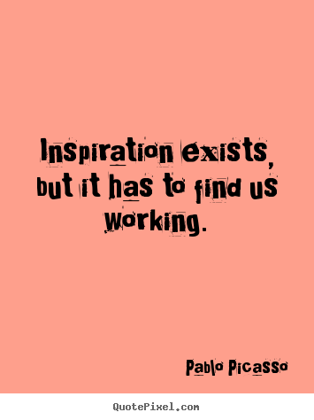 Inspirational sayings - Inspiration exists, but it has to find us working.
