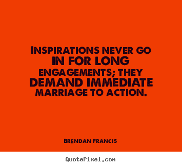 Brendan Francis picture quotes - Inspirations never go in for long engagements; they demand immediate.. - Inspirational quote