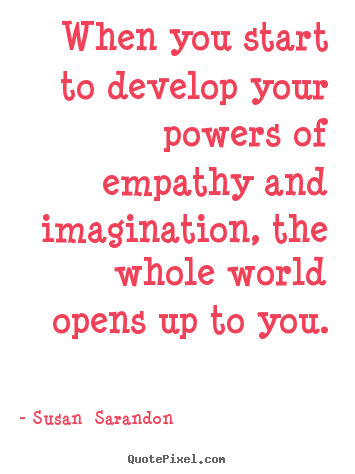 When you start to develop your powers of empathy and imagination, the.. Susan  Sarandon popular inspirational sayings
