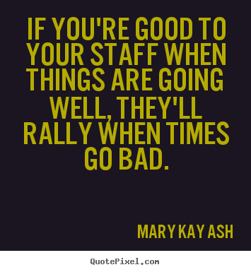 Inspirational quotes - If you're good to your staff when things are going well, they'll..