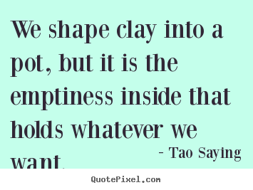 We shape clay into a pot, but it is the emptiness.. Tao Saying great inspirational quotes