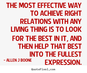 The most effective way to achieve right relations with any living thing.. Allen J Boone top inspirational quote