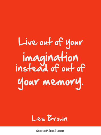 Inspirational sayings - Live out of your imagination instead of out of your memory.