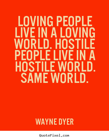 Loving people live in a loving world. hostile people live in a hostile.. Wayne Dyer popular inspirational quotes