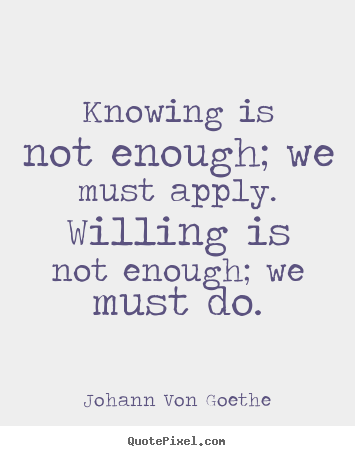 Knowing is not enough; we must apply. willing is not enough; we must do. Johann Von Goethe good inspirational quotes