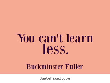 You can't learn less. Buckminster Fuller  inspirational quotes
