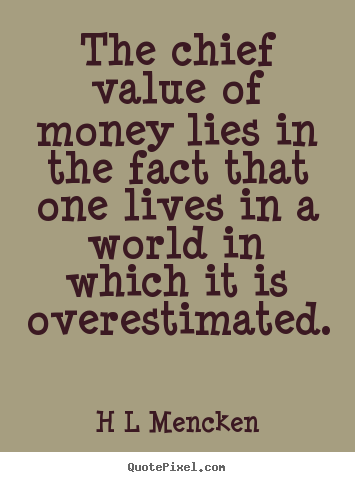 The chief value of money lies in the fact that one lives in a.. H L Mencken  inspirational quotes