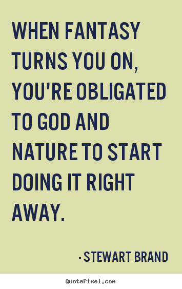 Inspirational quotes - When fantasy turns you on, you're obligated to god and nature..
