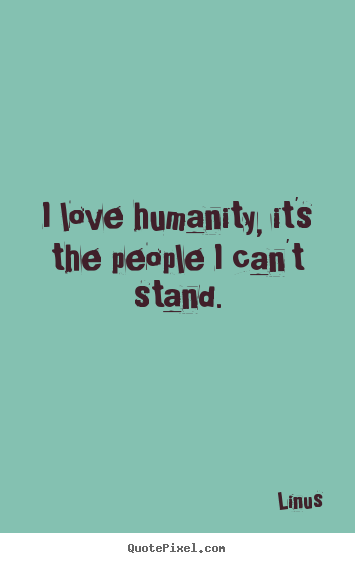 I love humanity, it's the people i can't stand. Linus greatest inspirational quotes