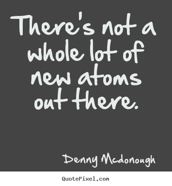 Denny Mcdonough picture quotes - There's not a whole lot of new atoms out there. - Inspirational quote
