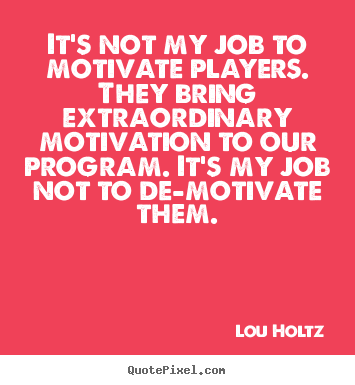 It's not my job to motivate players. they bring.. Lou Holtz great inspirational quotes