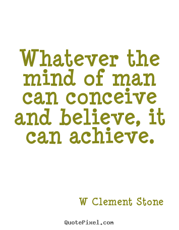 Whatever the mind of man can conceive and believe, it can achieve. W Clement Stone good inspirational quotes