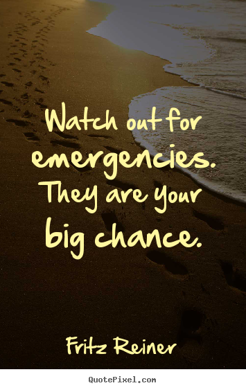 Watch out for emergencies. they are your big chance. Fritz Reiner famous inspirational quotes