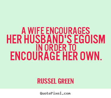 Russel Green picture quotes - A wife encourages her husband's egoism in order to.. - Inspirational quotes