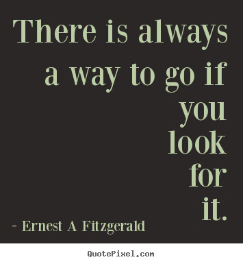 There is always a way to go if you look for it. Ernest A Fitzgerald best inspirational quotes