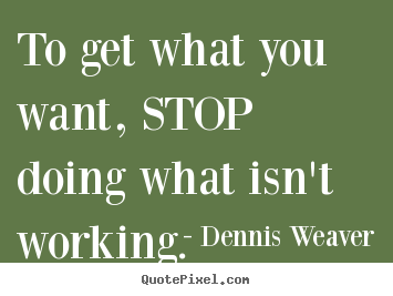 Inspirational quotes - To get what you want, stop doing what isn't working.