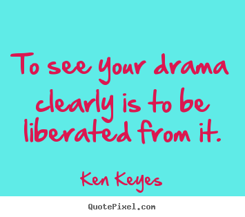 To see your drama clearly is to be liberated.. Ken Keyes good inspirational quotes