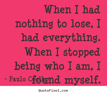 Inspirational quote - When i had nothing to lose, i had everything. when i stopped being who..
