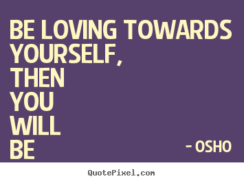 Osho picture quote - Be loving towards yourself, then you will be able to love others.. - Inspirational quotes
