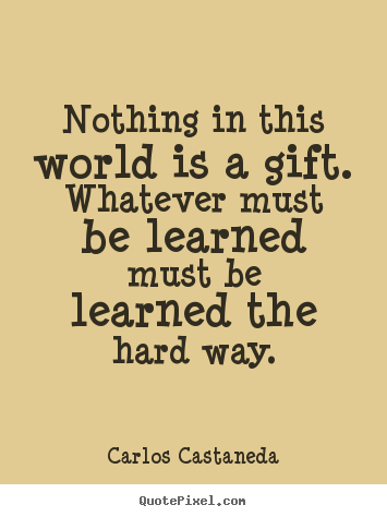 Quote about inspirational - Nothing in this world is a gift. whatever must be learned must be learned..