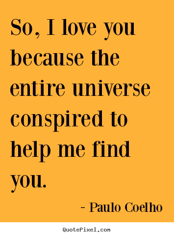 Inspirational sayings - So, i love you because the entire universe conspired to..