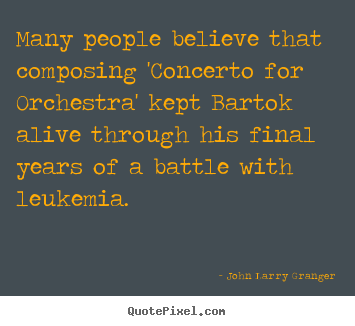 Many people believe that composing 'concerto for orchestra'.. John Larry Granger popular inspirational quotes