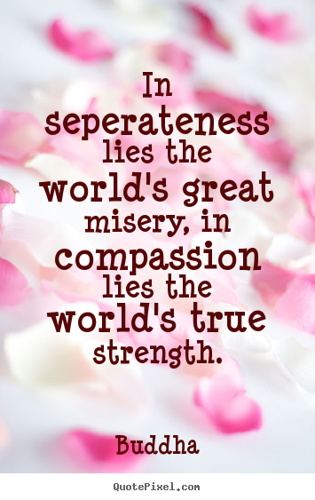 Inspirational sayings - In seperateness lies the world's great misery, in compassion..