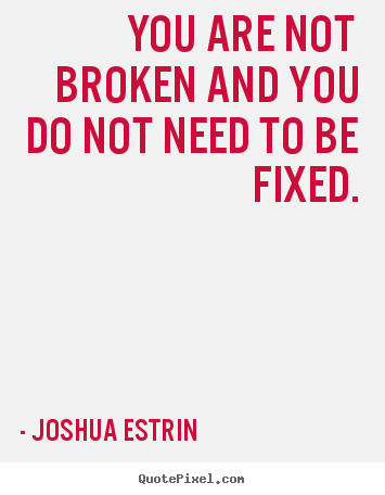Joshua Estrin pictures sayings - You are not broken and you do not need to be.. - Inspirational quotes